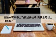 爽肤水可以带上飞机过安检吗,爽肤水可以上飞机吗?