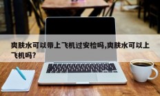 爽肤水可以带上飞机过安检吗,爽肤水可以上飞机吗?