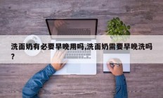 洗面奶有必要早晚用吗,洗面奶需要早晚洗吗?