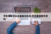 学生用精华水还是精华乳液,学生要用精华液吗