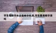 学生用精华水还是精华乳液,学生要用精华液吗