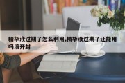精华液过期了怎么利用,精华液过期了还能用吗没开封
