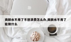 爽肤水不用了不想浪费怎么办,爽肤水不用了能做什么