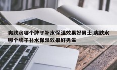 爽肤水哪个牌子补水保湿效果好男士,爽肤水哪个牌子补水保湿效果好男生