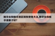 精华水和精华液区别和使用方法,精华水和精华液那个好?
