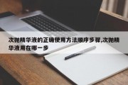 次抛精华液的正确使用 *** 顺序步骤,次抛精华液用在哪一步