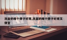 洗面奶哪个牌子好用,洗面奶哪个牌子好用又便宜