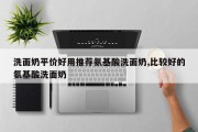 洗面奶平价好用推荐氨基酸洗面奶,比较好的氨基酸洗面奶