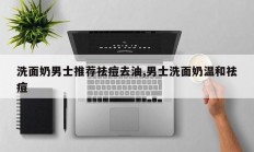 洗面奶男士推荐祛痘去油,男士洗面奶温和祛痘