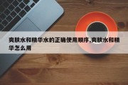 爽肤水和精华水的正确使用顺序,爽肤水和精华怎么用