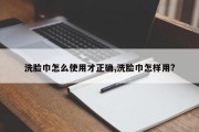 洗脸巾怎么使用才正确,洗脸巾怎样用?