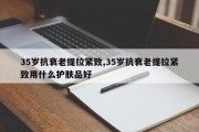 35岁抗衰老提拉紧致,35岁抗衰老提拉紧致用什么护肤品好
