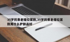 35岁抗衰老提拉紧致,35岁抗衰老提拉紧致用什么护肤品好