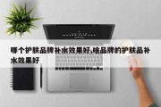 哪个护肤品牌补水效果好,啥品牌的护肤品补水效果好