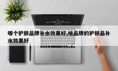 哪个护肤品牌补水效果好,啥品牌的护肤品补水效果好