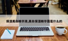 保湿美白精华液,美白保湿精华霜是什么的