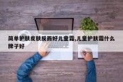 简单护肤皮肤反而好儿童霜,儿童护肤霜什么牌子好