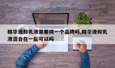 精华液和乳液需要同一个品牌吗,精华液和乳液混合在一起可以吗