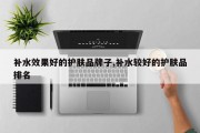 补水效果好的护肤品牌子,补水较好的护肤品排名