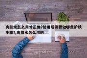 爽肤水怎么用才正确?使用后需要做哪些护肤步骤?,爽肤水怎么用啊