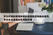 平价好用的保湿补水的清爽肤感爽肤水推荐,平价补水保湿水乳哪款好用