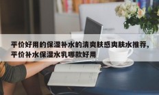 平价好用的保湿补水的清爽肤感爽肤水推荐,平价补水保湿水乳哪款好用