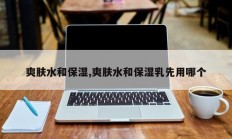 爽肤水和保湿,爽肤水和保湿乳先用哪个