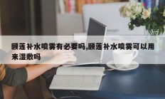 颐莲补水喷雾有必要吗,颐莲补水喷雾可以用来湿敷吗