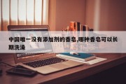 中国唯一没有添加剂的香皂,哪种香皂可以长期洗澡