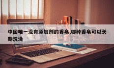 中国唯一没有添加剂的香皂,哪种香皂可以长期洗澡