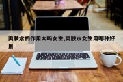 爽肤水的作用大吗女生,爽肤水女生用哪种好用