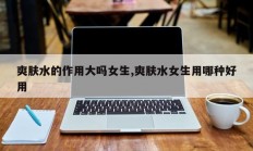 爽肤水的作用大吗女生,爽肤水女生用哪种好用