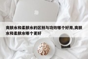 爽肤水和柔肤水的区别与功效哪个好用,爽肤水和柔肤水哪个更好