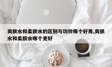 爽肤水和柔肤水的区别与功效哪个好用,爽肤水和柔肤水哪个更好