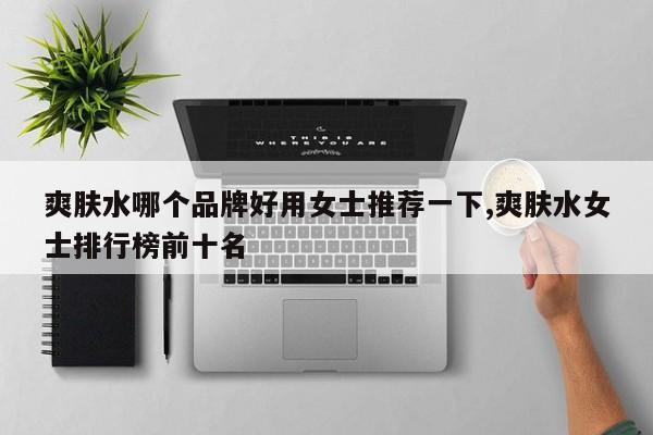 爽肤水哪个品牌好用女士推荐一下,爽肤水女士排行榜前十名